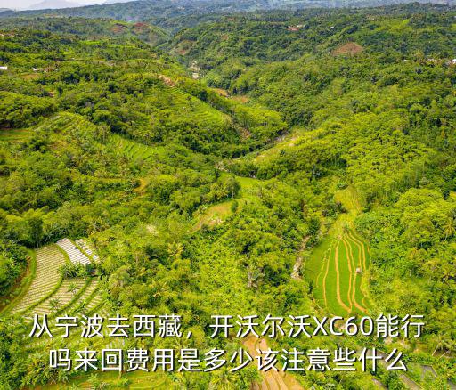 從寧波去西藏，開沃爾沃XC60能行嗎來回費用是多少該注意些什么