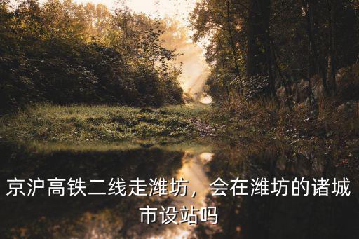 京滬高鐵二線走濰坊，會在濰坊的諸城市設站嗎