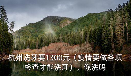 杭州洗牙要1300元（疫情要做各項檢查才能洗牙），你洗嗎