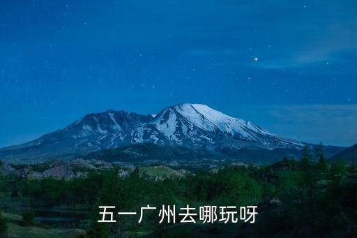廣東五一去哪里玩不堵車,五一廣州去哪玩呀