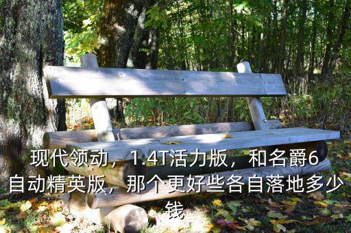 現(xiàn)代領(lǐng)動，1.4T活力版，和名爵6自動精英版，那個(gè)更好些各自落地多少錢