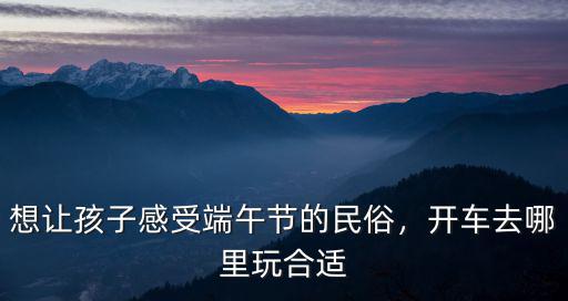 端午節(jié)帶孩子去汕頭哪里玩,端午節(jié)可以帶孩子去哪玩