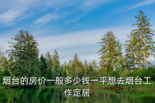 煙臺芝罘區(qū)的房子多少錢一平,想去煙臺工作定居
