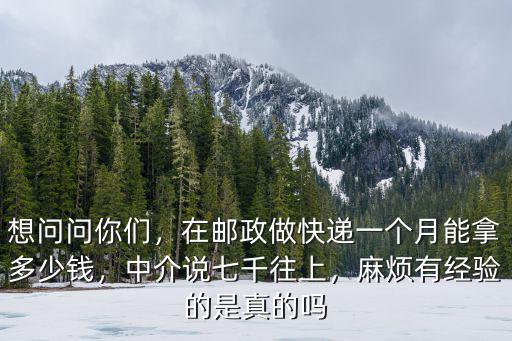 想問(wèn)問(wèn)你們，在郵政做快遞一個(gè)月能拿多少錢，中介說(shuō)七千往上，麻煩有經(jīng)驗(yàn)的是真的嗎