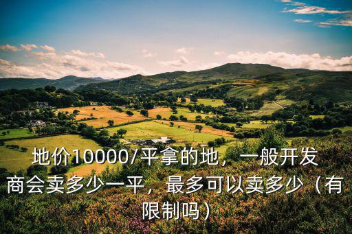 地價10000/平拿的地，一般開發商會賣多少一平，最多可以賣多少（有限制嗎）