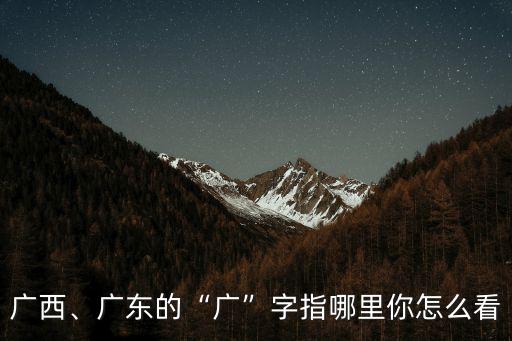 廣東廣西三灣指的是哪里,廣東的廣字指哪里