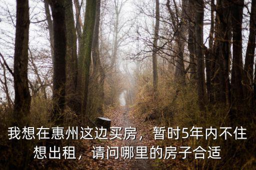 我想在惠州這邊買房，暫時5年內不住想出租，請問哪里的房子合適