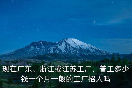 現在廣東、浙江或江蘇工廠，普工多少錢一個月一般的工廠招人嗎