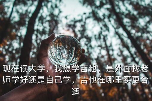 現在讀大學，我想學吉他，是外面找老師學好還是自己學，吉他在哪里買更合適