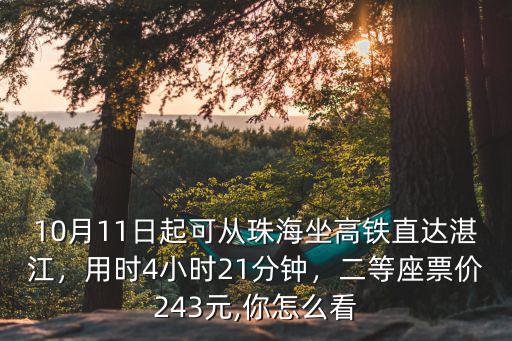 10月11日起可從珠海坐高鐵直達湛江，用時4小時21分鐘，二等座票價243元,你怎么看