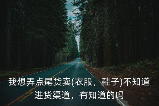 我想弄點尾貨賣(衣服，鞋子)不知道進貨渠道，有知道的嗎