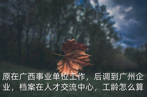 原在廣西事業單位工作，后調到廣州企業，檔案在人才交流中心，工齡怎么算