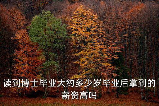 讀到博士畢業大約多少歲畢業后拿到的薪資高嗎