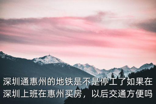 深圳通惠州的地鐵是不是停工了如果在深圳上班在惠州買房，以后交通方便嗎