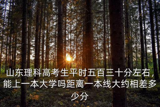 山東省高考多少分數能上一本大學,距離一本線大約相差多少分