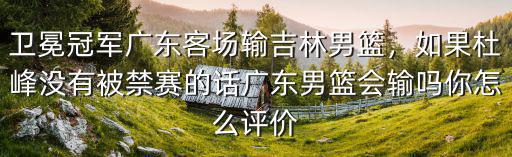 衛冕冠軍廣東客場輸吉林男籃，如果杜峰沒有被禁賽的話廣東男籃會輸嗎你怎么評價