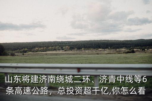山東將建濟南繞城二環、濟青中線等6條高速公路，總投資超千億,你怎么看