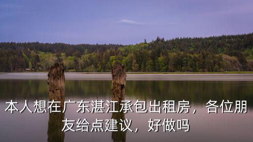 本人想在廣東湛江承包出租房，各位朋友給點建議，好做嗎