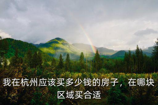 我在杭州應該買多少錢的房子，在哪塊區域買合適
