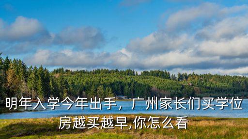 明年入學今年出手，廣州家長們買學位房越買越早,你怎么看