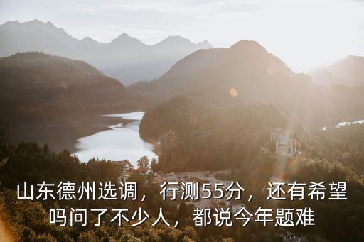 山東德州選調，行測55分，還有希望嗎問了不少人，都說今年題難