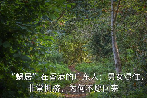 “蝸居”在香港的廣東人：男女混住，非常擁擠，為何不愿回來