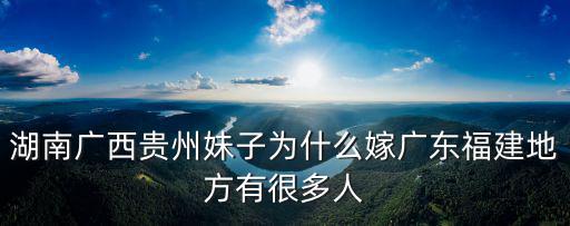 湖南廣西貴州妹子為什么嫁廣東福建地方有很多人