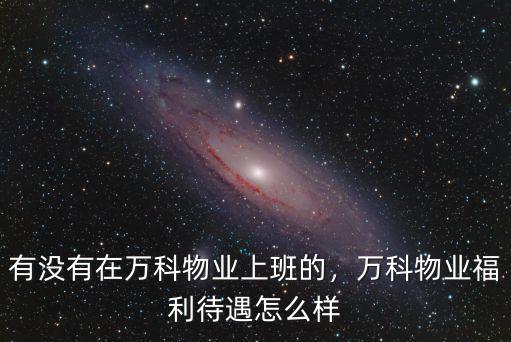 東莞萬科物業上班怎么樣,萬科物業福利待遇怎么樣