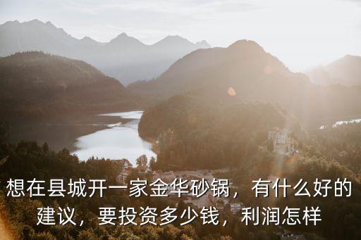 想在縣城開一家金華砂鍋，有什么好的建議，要投資多少錢，利潤怎樣