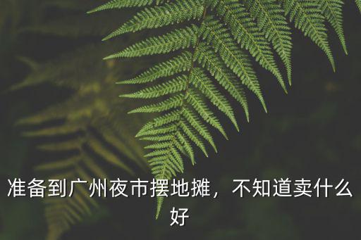 準備到廣州夜市擺地攤，不知道賣什么好
