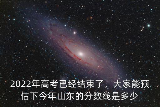 2022年高考已經結束了，大家能預估下今年山東的分數線是多少
