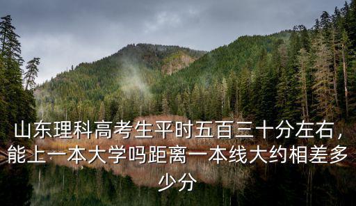 山東省一本大學招生分數線是多少分,距離一本線大約相差多少分