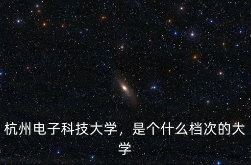杭州電子科技大學，是個什么檔次的大學