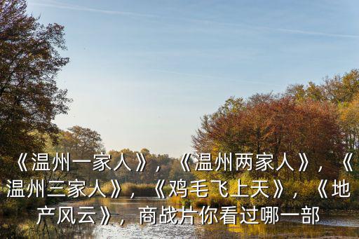 《溫州一家人》，《溫州兩家人》，《溫州三家人》，《雞毛飛上天》，《地產風云》，商戰片你看過哪一部