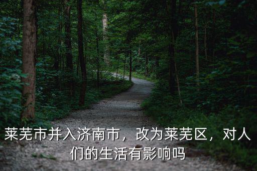 萊蕪市并入濟南市，改為萊蕪區，對人們的生活有影響嗎