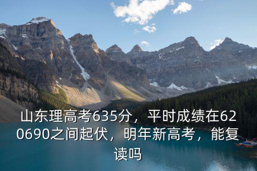 山東理高考635分，平時成績在620690之間起伏，明年新高考，能復讀嗎