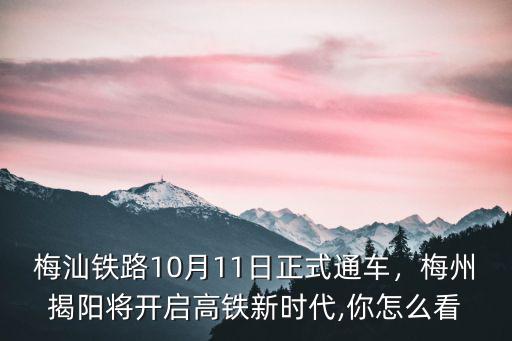 梅汕鐵路10月11日正式通車，梅州揭陽將開啟高鐵新時代,你怎么看