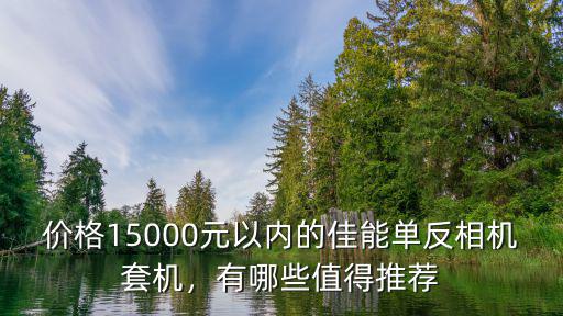 價格15000元以內(nèi)的佳能單反相機(jī)套機(jī)，有哪些值得推薦