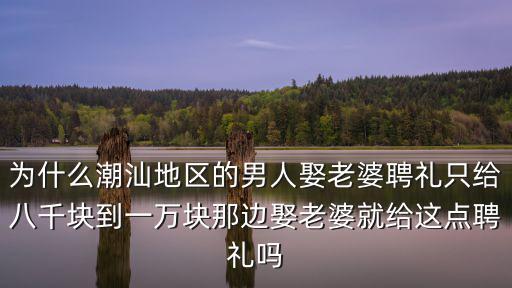為什么潮汕地區的男人娶老婆聘禮只給八千塊到一萬塊那邊娶老婆就給這點聘禮嗎