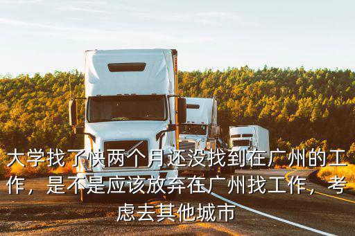 大學找了快兩個月還沒找到在廣州的工作，是不是應該放棄在廣州找工作，考慮去其他城市