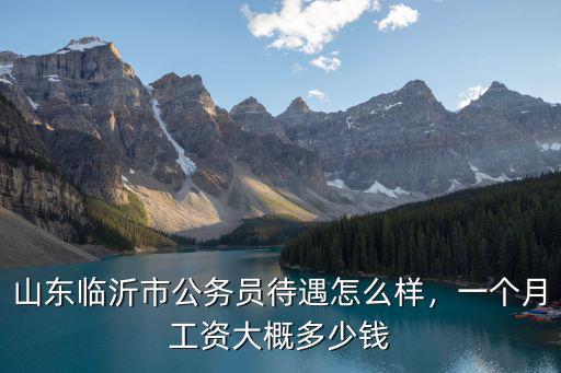山東臨沂市公務員待遇怎么樣，一個月工資大概多少錢