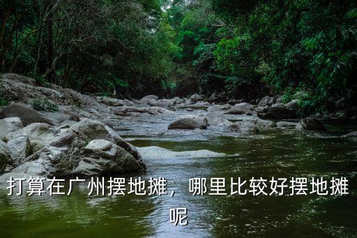 廣州番禺哪里擺地攤人口多,打算在廣州擺地攤