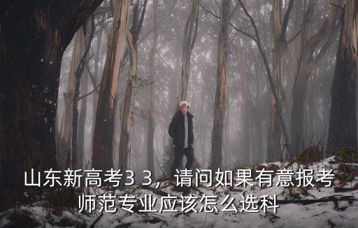 山東新高考3 3，請問如果有意報考師范專業應該怎么選科