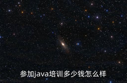 參加java培訓多少錢怎么樣