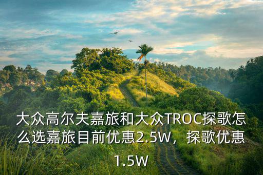 大眾高爾夫嘉旅和大眾TROC探歌怎么選嘉旅目前優惠2.5W，探歌優惠1.5W