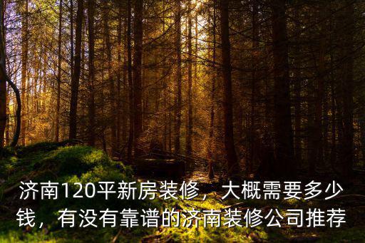 濟南120平新房裝修，大概需要多少錢，有沒有靠譜的濟南裝修公司推薦