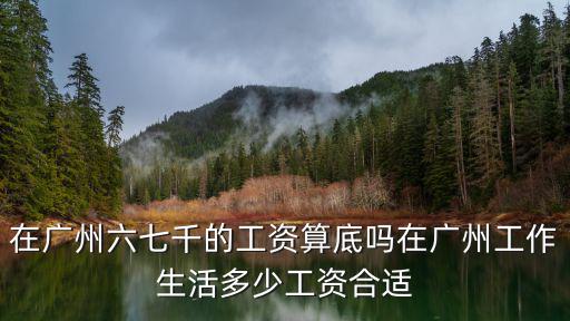在廣州六七千的工資算底嗎在廣州工作生活多少工資合適