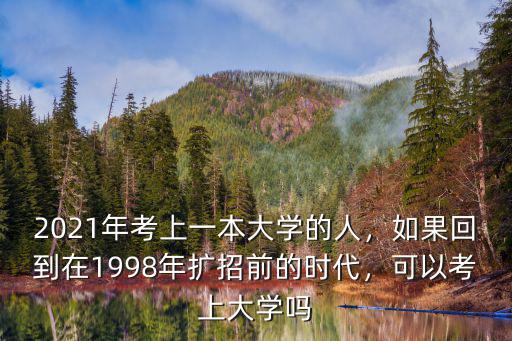 2021年考上一本大學的人，如果回到在1998年擴招前的時代，可以考上大學嗎