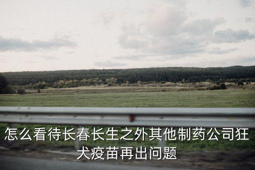 怎么看待長春長生之外其他制藥公司狂犬疫苗再出問題
