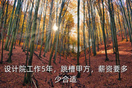 設計院工作5年，跳槽甲方，薪資要多少合適